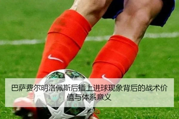 巴萨费尔明洛佩斯后插上进球现象背后的战术价值与体系意义