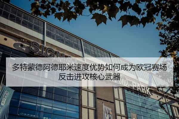 多特蒙德阿德耶米速度优势如何成为欧冠赛场反击进攻核心武器