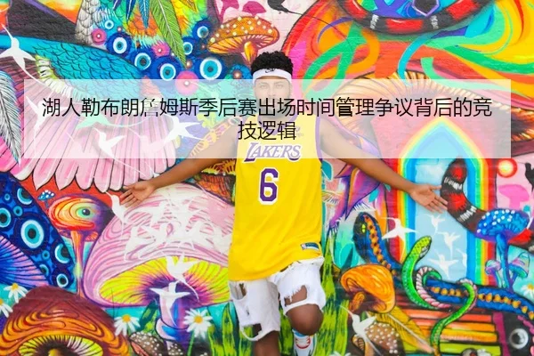 湖人勒布朗詹姆斯季后赛出场时间管理争议背后的竞技逻辑