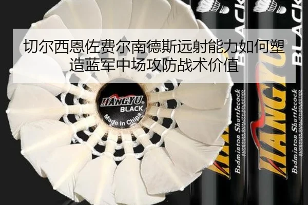 切尔西恩佐费尔南德斯远射能力如何塑造蓝军中场攻防战术价值