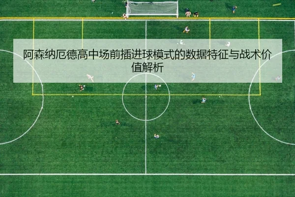 阿森纳厄德高中场前插进球模式的数据特征与战术价值解析