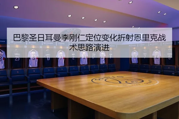 巴黎圣日耳曼李刚仁定位变化折射恩里克战术思路演进