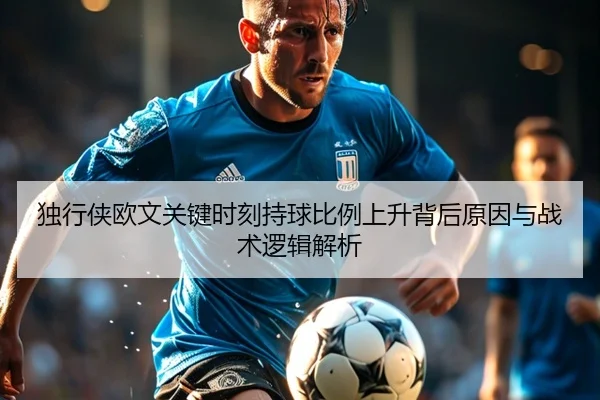 独行侠欧文关键时刻持球比例上升背后原因与战术逻辑解析