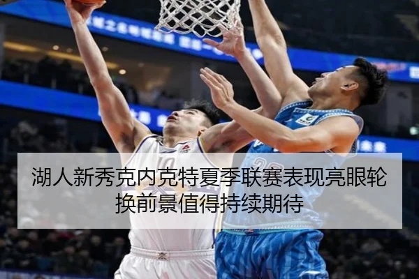 湖人新秀克内克特夏季联赛表现亮眼轮换前景值得持续期待