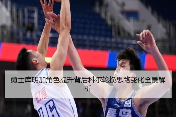 勇士库明加角色提升背后科尔轮换思路变化全景解析