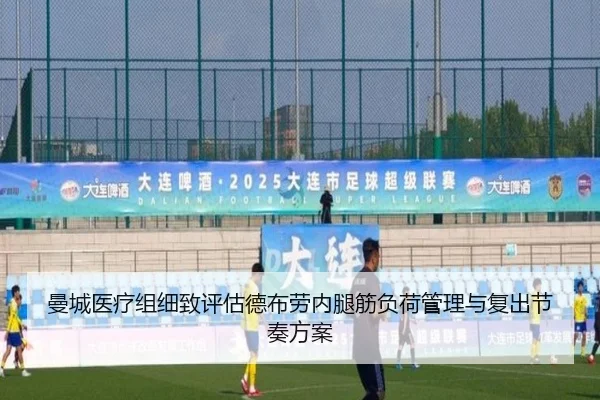 曼城医疗组细致评估德布劳内腿筋负荷管理与复出节奏方案