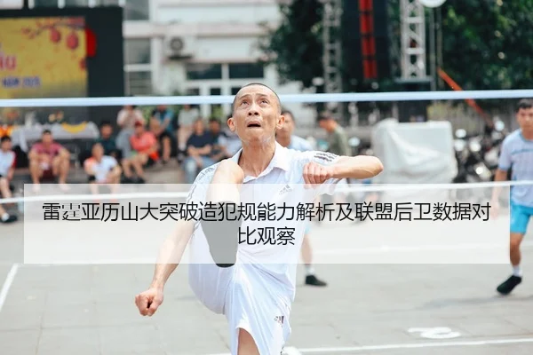 雷霆亚历山大突破造犯规能力解析及联盟后卫数据对比观察