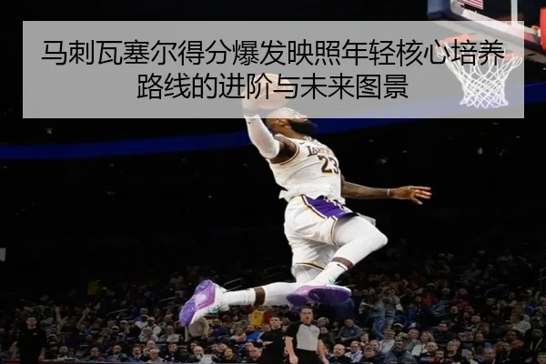 马刺瓦塞尔得分爆发映照年轻核心培养路线的进阶与未来图景