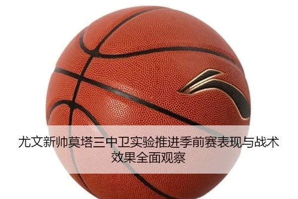 尤文新帅莫塔三中卫实验推进季前赛表现与战术效果全面观察