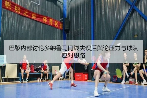 巴黎内部讨论多纳鲁马门线失误后舆论压力与球队应对思路