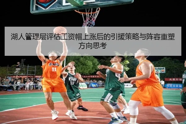 湖人管理层评估工资帽上涨后的引援策略与阵容重塑方向思考