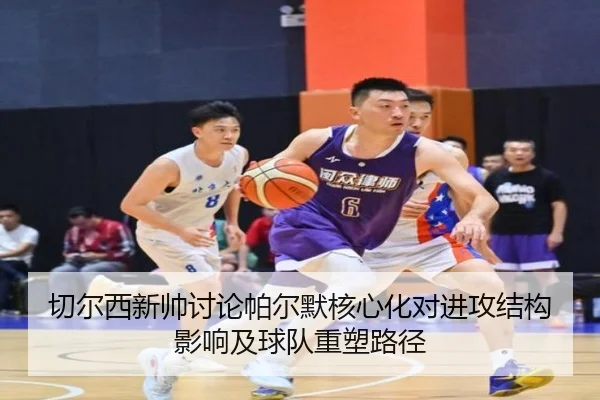 切尔西新帅讨论帕尔默核心化对进攻结构影响及球队重塑路径