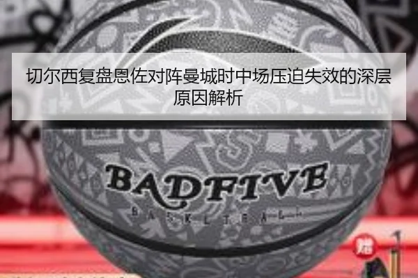 切尔西复盘恩佐对阵曼城时中场压迫失效的深层原因解析